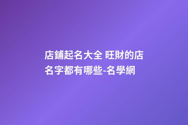 店鋪起名大全 旺財的店名字都有哪些-名學網-第1張-店鋪起名-玄機派